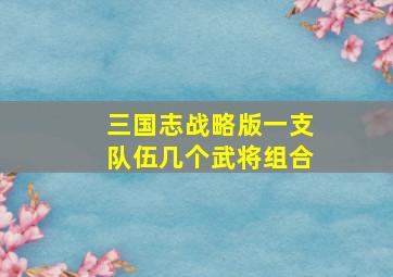 三国志战略版一支队伍几个武将组合