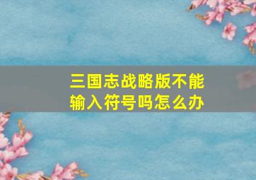 三国志战略版不能输入符号吗怎么办