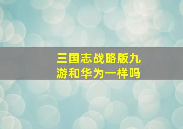 三国志战略版九游和华为一样吗