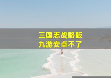 三国志战略版九游安卓不了