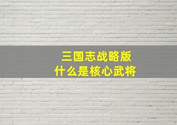 三国志战略版什么是核心武将