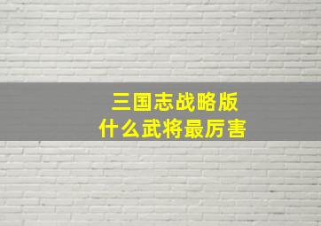 三国志战略版什么武将最厉害