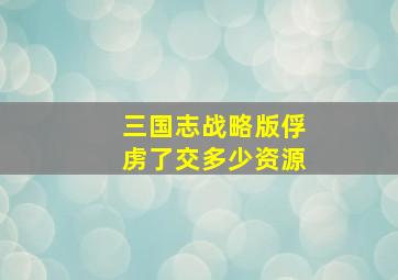 三国志战略版俘虏了交多少资源