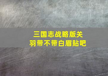 三国志战略版关羽带不带白眉贴吧