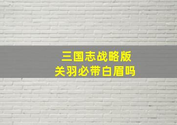 三国志战略版关羽必带白眉吗