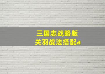 三国志战略版关羽战法搭配a