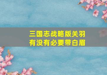 三国志战略版关羽有没有必要带白眉