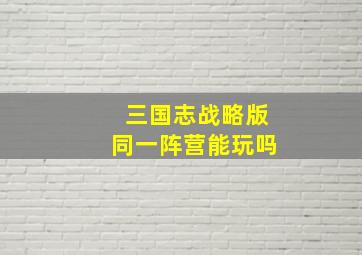 三国志战略版同一阵营能玩吗