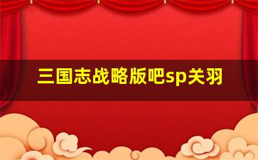 三国志战略版吧sp关羽