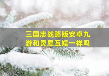 三国志战略版安卓九游和灵犀互娱一样吗