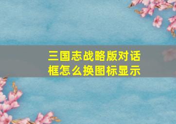 三国志战略版对话框怎么换图标显示