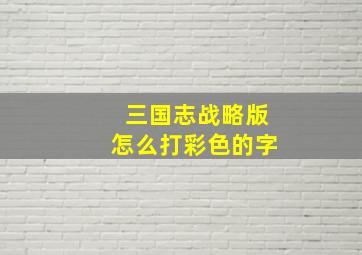 三国志战略版怎么打彩色的字