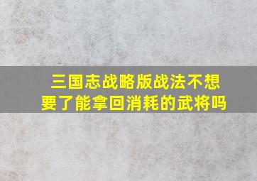 三国志战略版战法不想要了能拿回消耗的武将吗