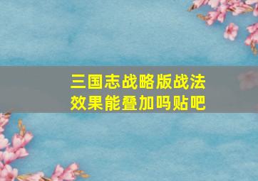 三国志战略版战法效果能叠加吗贴吧