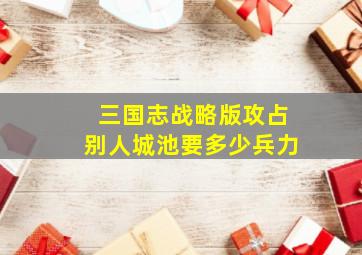 三国志战略版攻占别人城池要多少兵力