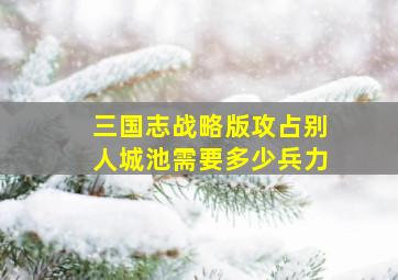 三国志战略版攻占别人城池需要多少兵力