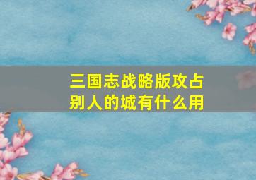 三国志战略版攻占别人的城有什么用