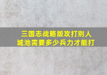 三国志战略版攻打别人城池需要多少兵力才能打