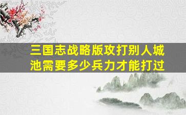 三国志战略版攻打别人城池需要多少兵力才能打过