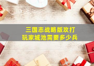 三国志战略版攻打玩家城池需要多少兵