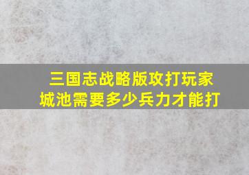 三国志战略版攻打玩家城池需要多少兵力才能打