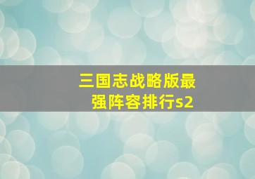 三国志战略版最强阵容排行s2