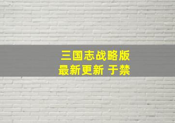 三国志战略版最新更新 于禁