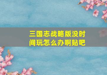 三国志战略版没时间玩怎么办啊贴吧