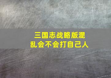 三国志战略版混乱会不会打自己人