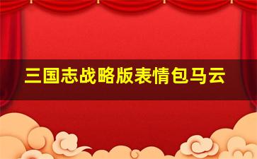 三国志战略版表情包马云