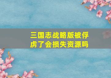 三国志战略版被俘虏了会损失资源吗