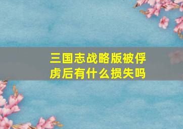 三国志战略版被俘虏后有什么损失吗