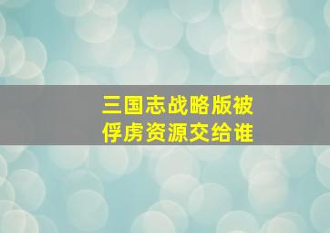 三国志战略版被俘虏资源交给谁