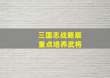 三国志战略版 重点培养武将