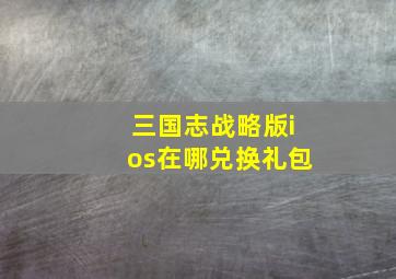 三国志战略版ios在哪兑换礼包