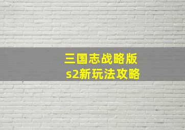 三国志战略版s2新玩法攻略