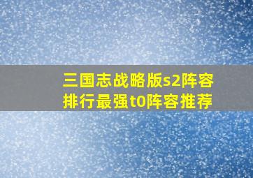 三国志战略版s2阵容排行最强t0阵容推荐