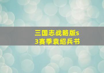 三国志战略版s3赛季袁绍兵书