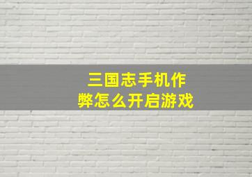 三国志手机作弊怎么开启游戏