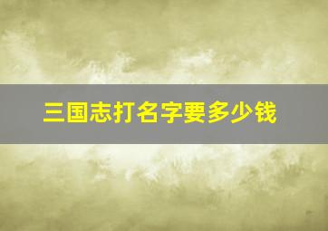 三国志打名字要多少钱