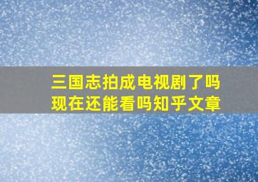 三国志拍成电视剧了吗现在还能看吗知乎文章