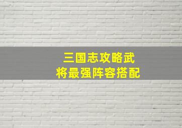 三国志攻略武将最强阵容搭配