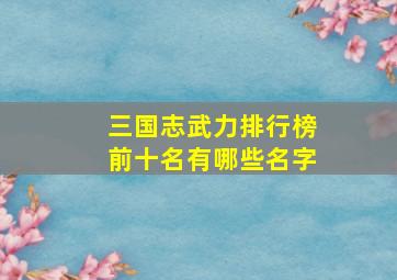 三国志武力排行榜前十名有哪些名字