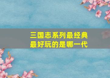 三国志系列最经典最好玩的是哪一代