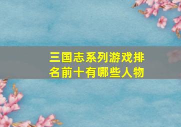 三国志系列游戏排名前十有哪些人物