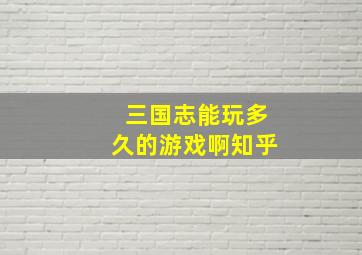 三国志能玩多久的游戏啊知乎