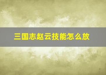 三国志赵云技能怎么放