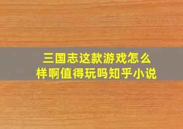 三国志这款游戏怎么样啊值得玩吗知乎小说