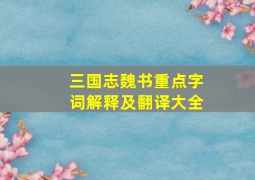 三国志魏书重点字词解释及翻译大全