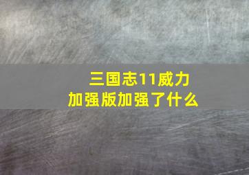 三国志11威力加强版加强了什么